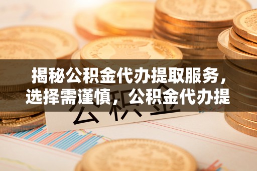 威海揭秘公积金代办提取服务，选择需谨慎，公积金代办提取靠谱吗？