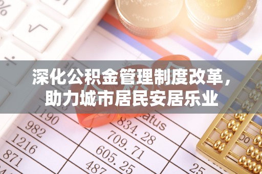 威海深化公积金管理制度改革，助力城市居民安居乐业