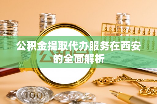 威海公积金提取代办服务在西安的全面解析