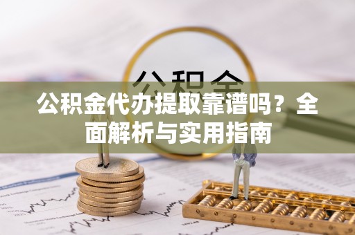 威海公积金代办提取靠谱吗？全面解析与实用指南