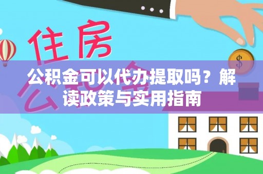 威海公积金可以代办提取吗？解读政策与实用指南