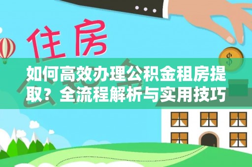 威海如何高效办理公积金租房提取？全流程解析与实用技巧