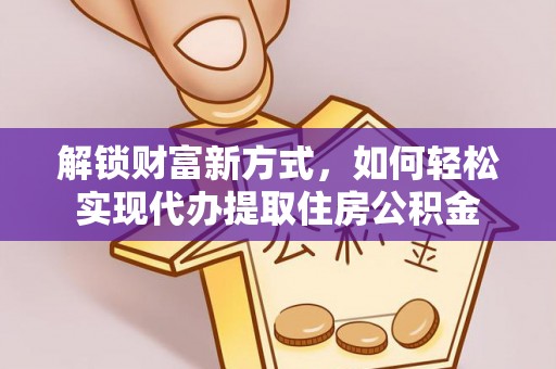 威海解锁财富新方式，如何轻松实现代办提取住房公积金