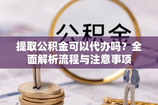 威海提取公积金可以代办吗？全面解析流程与注意事项