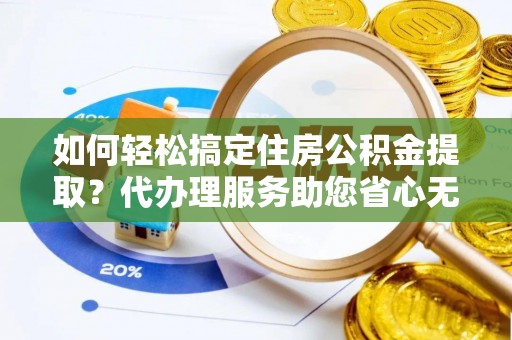 威海如何轻松搞定住房公积金提取？代办理服务助您省心无忧
