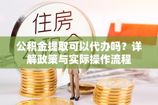 威海公积金提取可以代办吗？详解政策与实际操作流程