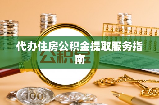 威海代办住房公积金提取服务指南