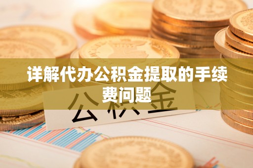 威海详解代办公积金提取的手续费问题