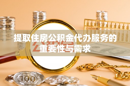 威海提取住房公积金代办服务的重要性与需求