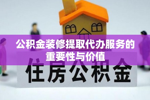 威海公积金装修提取代办服务的重要性与价值