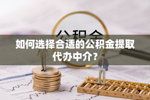威海如何选择合适的公积金提取代办中介？