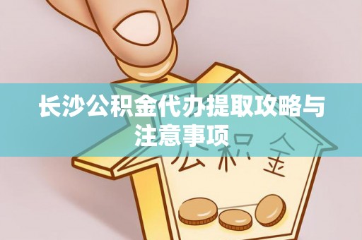 威海长沙公积金代办提取攻略与注意事项