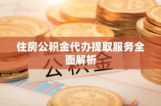 威海住房公积金代办提取服务全面解析