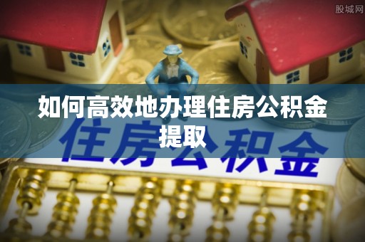 威海如何高效地办理住房公积金提取