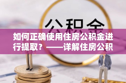 威海如何正确使用住房公积金进行提取？——详解住房公积金代办提取流程与注意事项