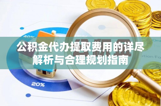 威海公积金代办提取费用的详尽解析与合理规划指南