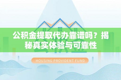 威海公积金提取代办靠谱吗？揭秘真实体验与可靠性