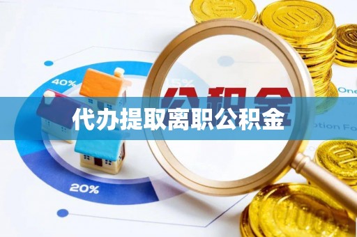 威海代办提取离职公积金