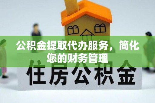 威海公积金提取代办服务，简化您的财务管理