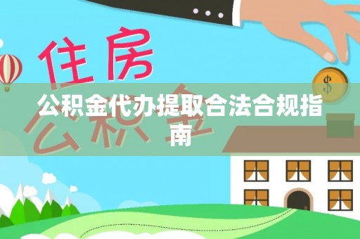 威海公积金代办提取合法合规指南