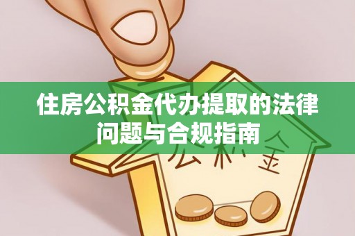 威海住房公积金代办提取的法律问题与合规指南