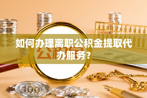 威海如何办理离职公积金提取代办服务？