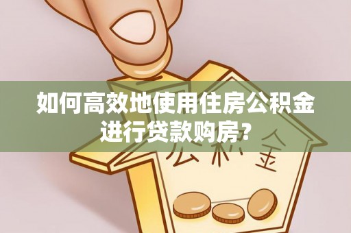 威海如何高效地使用住房公积金进行贷款购房？