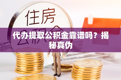 威海代办提取公积金靠谱吗？揭秘真伪
