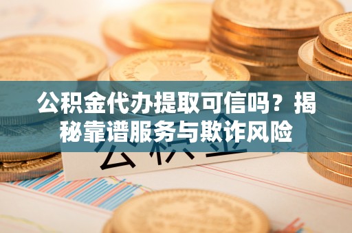 威海公积金代办提取可信吗？揭秘靠谱服务与欺诈风险