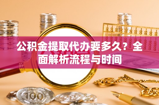 威海公积金提取代办要多久？全面解析流程与时间