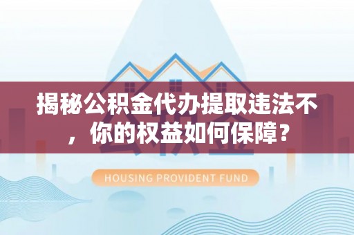 威海揭秘公积金代办提取违法不，你的权益如何保障？