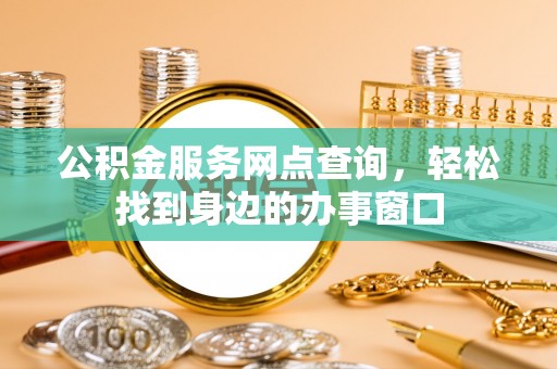 威海公积金服务网点查询，轻松找到身边的办事窗口